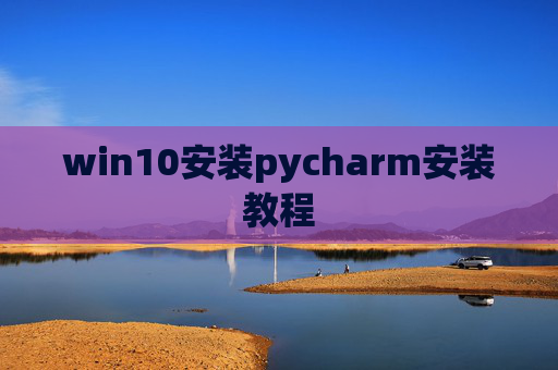 win10安装pycharm安装教程 win10安装pycharm安装教程